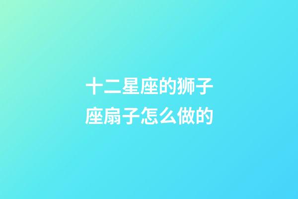 十二星座的狮子座扇子怎么做的-第1张-星座运势-玄机派