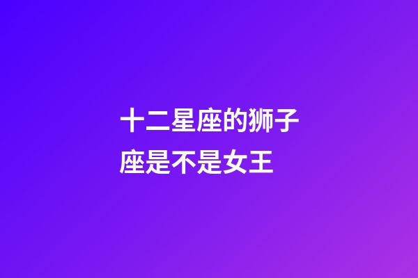 十二星座的狮子座是不是女王-第1张-星座运势-玄机派