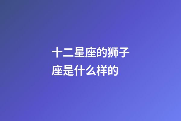 十二星座的狮子座是什么样的-第1张-星座运势-玄机派