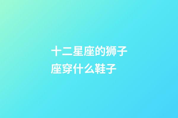 十二星座的狮子座穿什么鞋子-第1张-星座运势-玄机派