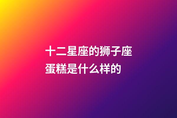 十二星座的狮子座蛋糕是什么样的-第1张-星座运势-玄机派