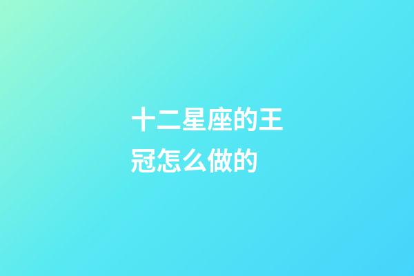 十二星座的王冠怎么做的-第1张-星座运势-玄机派