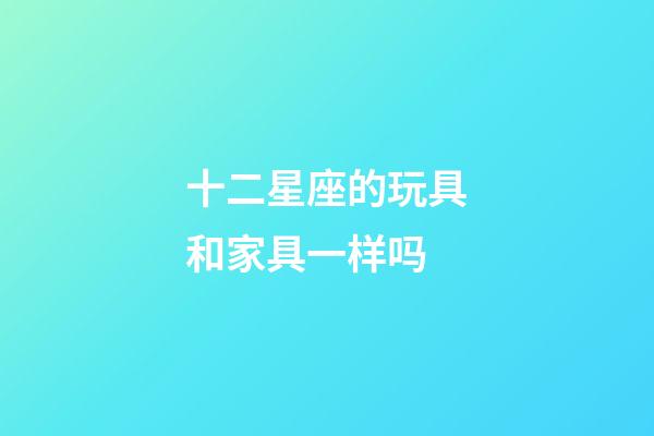 十二星座的玩具和家具一样吗-第1张-星座运势-玄机派