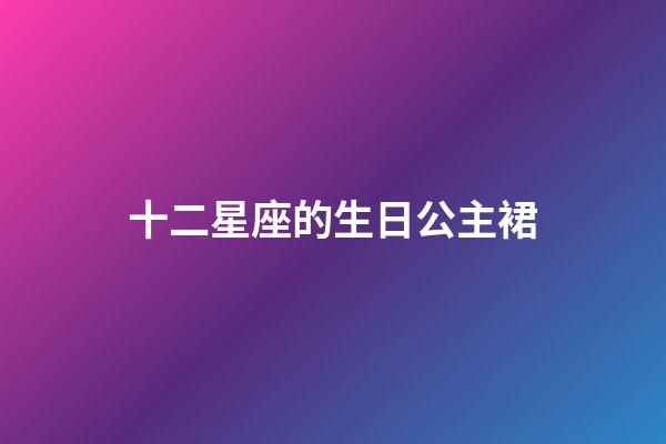 十二星座的生日公主裙-第1张-星座运势-玄机派