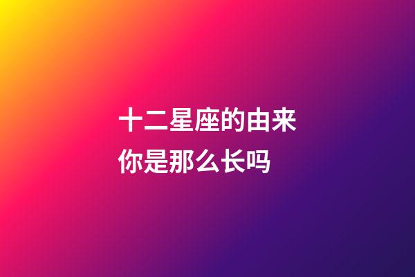 十二星座的由来你是那么长吗-第1张-星座运势-玄机派