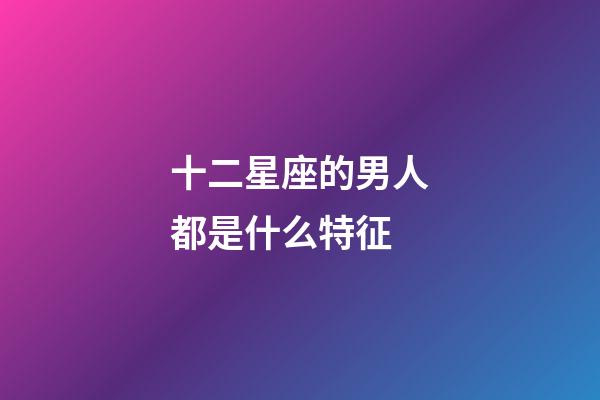 十二星座的男人都是什么特征-第1张-星座运势-玄机派