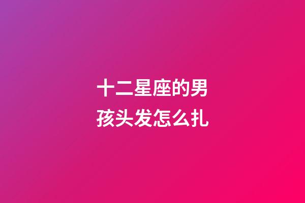 十二星座的男孩头发怎么扎-第1张-星座运势-玄机派