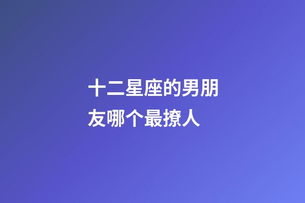 十二星座的男朋友哪个最撩人-第1张-星座运势-玄机派