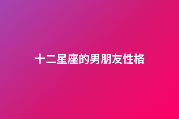 十二星座的男朋友性格-第1张-星座运势-玄机派