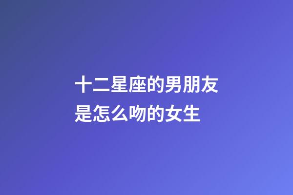 十二星座的男朋友是怎么吻的女生-第1张-星座运势-玄机派