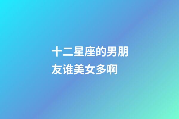 十二星座的男朋友谁美女多啊-第1张-星座运势-玄机派