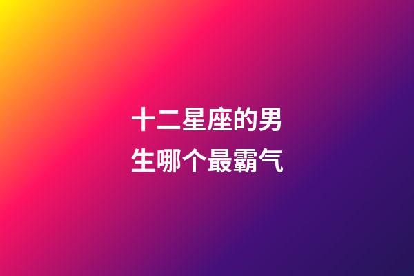 十二星座的男生哪个最霸气-第1张-星座运势-玄机派