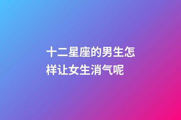 十二星座的男生怎样让女生消气呢-第1张-星座运势-玄机派