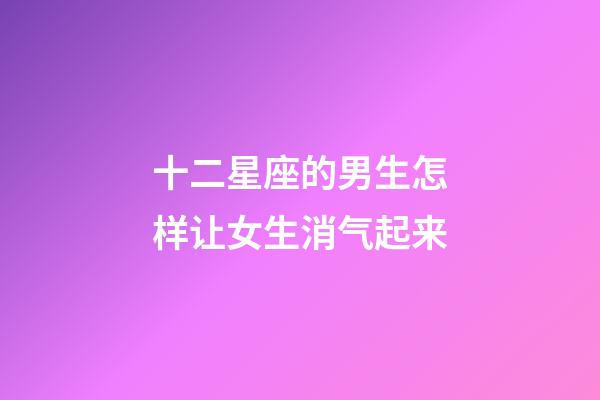 十二星座的男生怎样让女生消气起来-第1张-星座运势-玄机派