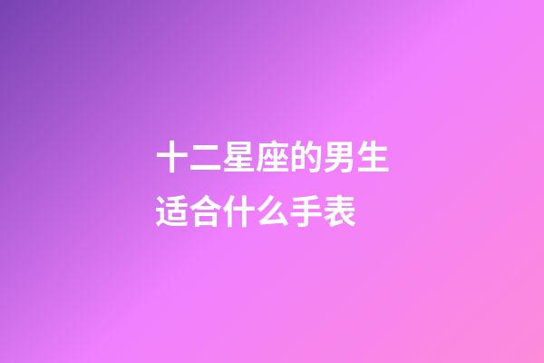 十二星座的男生适合什么手表-第1张-星座运势-玄机派