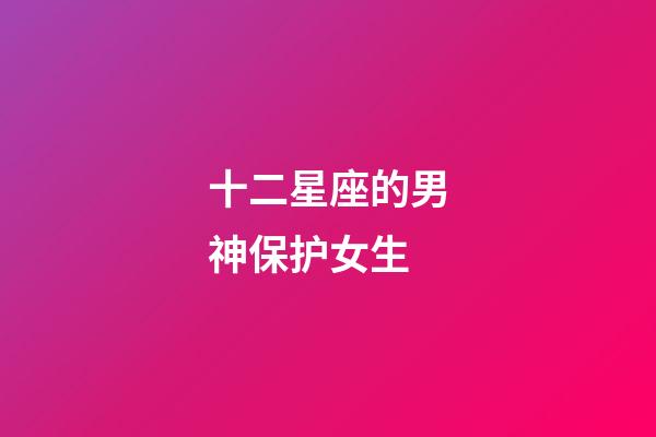 十二星座的男神保护女生-第1张-星座运势-玄机派
