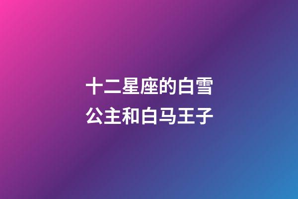 十二星座的白雪公主和白马王子-第1张-星座运势-玄机派