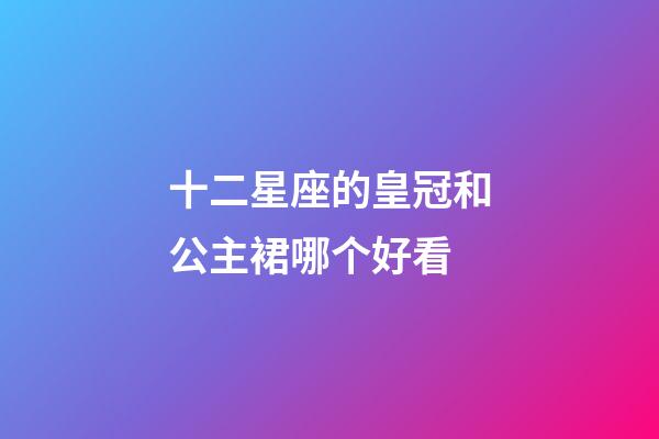 十二星座的皇冠和公主裙哪个好看-第1张-星座运势-玄机派