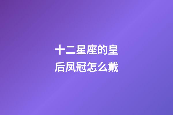 十二星座的皇后凤冠怎么戴