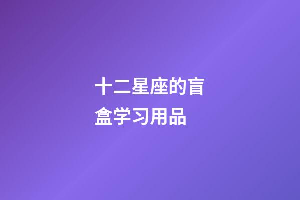 十二星座的盲盒学习用品-第1张-星座运势-玄机派