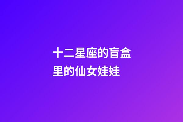 十二星座的盲盒里的仙女娃娃-第1张-星座运势-玄机派