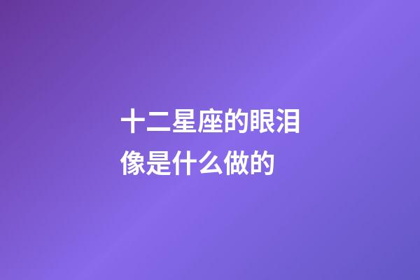 十二星座的眼泪像是什么做的-第1张-星座运势-玄机派