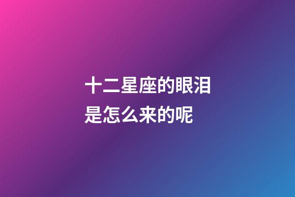 十二星座的眼泪是怎么来的呢-第1张-星座运势-玄机派