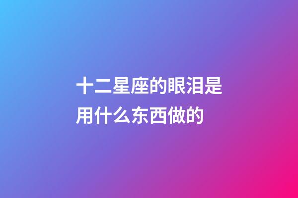 十二星座的眼泪是用什么东西做的-第1张-星座运势-玄机派