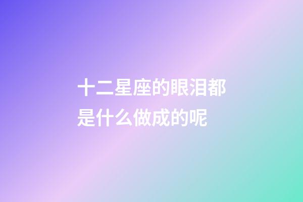 十二星座的眼泪都是什么做成的呢-第1张-星座运势-玄机派