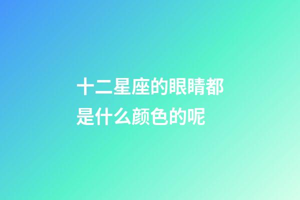 十二星座的眼睛都是什么颜色的呢-第1张-星座运势-玄机派