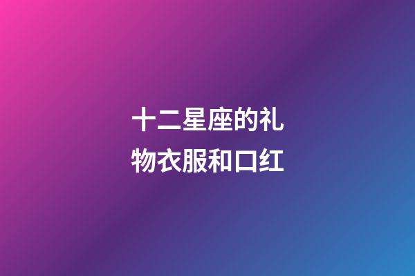 十二星座的礼物衣服和口红-第1张-星座运势-玄机派