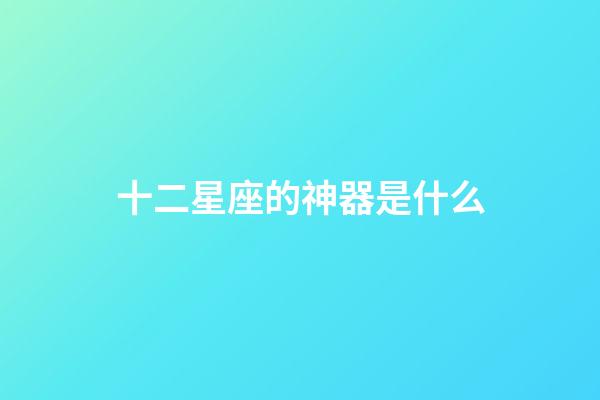 十二星座的神器是什么-第1张-星座运势-玄机派