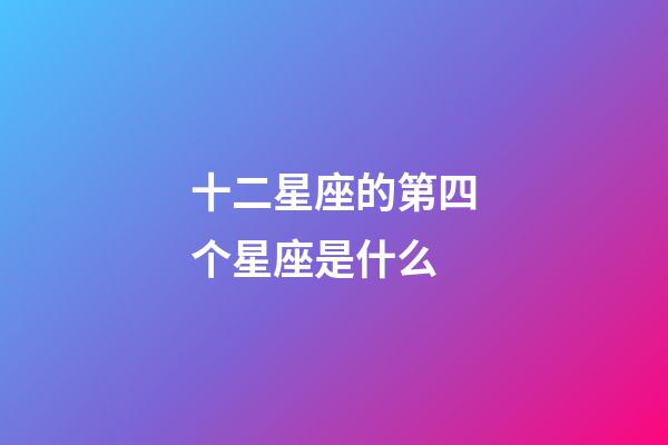 十二星座的第四个星座是什么-第1张-星座运势-玄机派