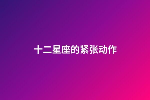 十二星座的紧张动作-第1张-星座运势-玄机派