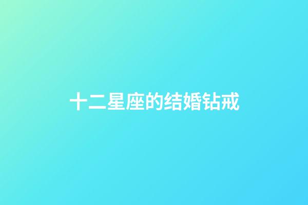 十二星座的结婚钻戒-第1张-星座运势-玄机派