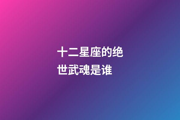 十二星座的绝世武魂是谁-第1张-星座运势-玄机派