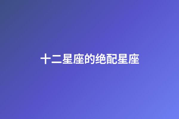 十二星座的绝配星座-第1张-星座运势-玄机派