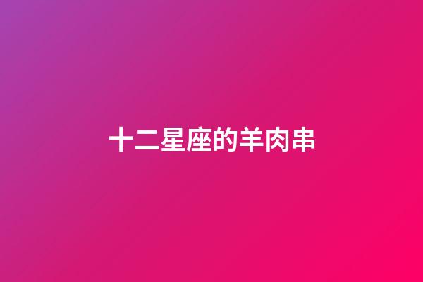 十二星座的羊肉串-第1张-星座运势-玄机派