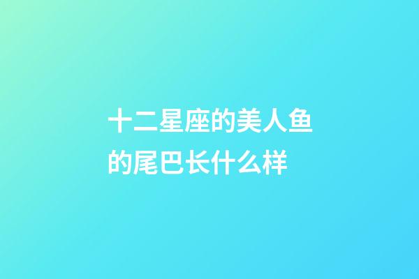 十二星座的美人鱼的尾巴长什么样-第1张-星座运势-玄机派