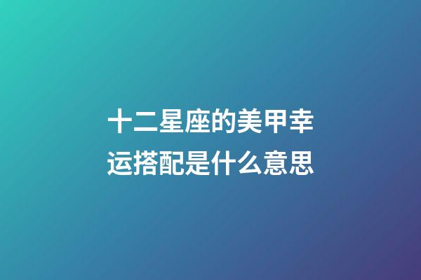 十二星座的美甲幸运搭配是什么意思-第1张-星座运势-玄机派