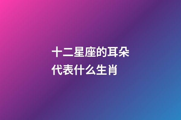 十二星座的耳朵代表什么生肖