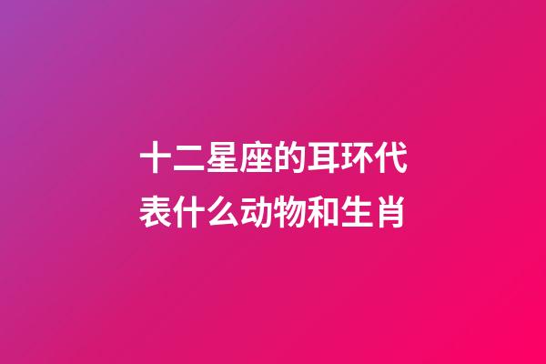 十二星座的耳环代表什么动物和生肖-第1张-星座运势-玄机派