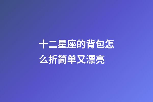 十二星座的背包怎么折简单又漂亮-第1张-星座运势-玄机派