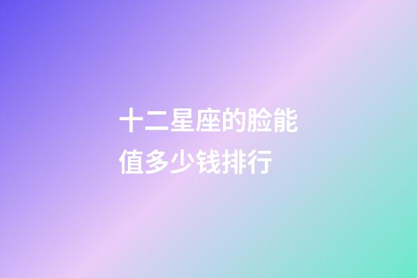 十二星座的脸能值多少钱排行-第1张-星座运势-玄机派