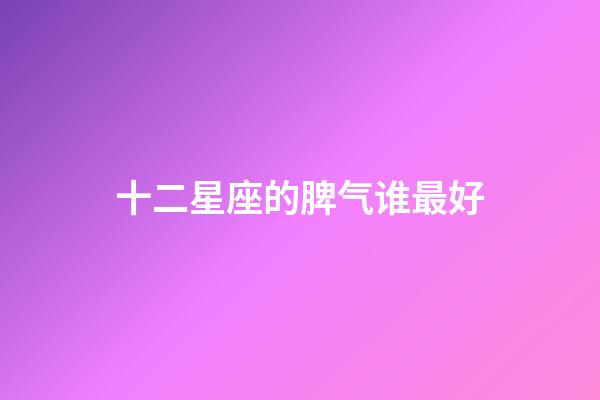 十二星座的脾气谁最好-第1张-星座运势-玄机派