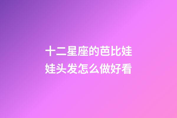 十二星座的芭比娃娃头发怎么做好看-第1张-星座运势-玄机派