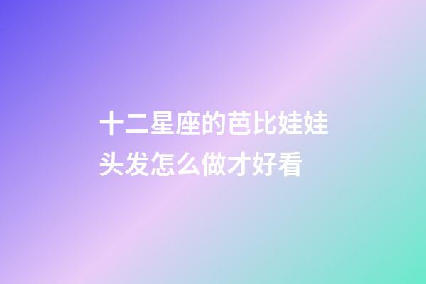 十二星座的芭比娃娃头发怎么做才好看-第1张-星座运势-玄机派