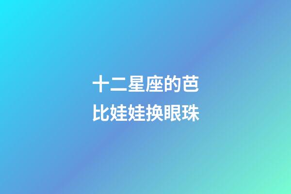 十二星座的芭比娃娃换眼珠-第1张-星座运势-玄机派