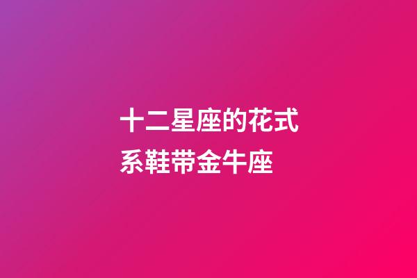 十二星座的花式系鞋带金牛座-第1张-星座运势-玄机派