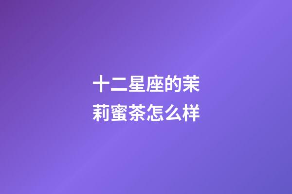 十二星座的茉莉蜜茶怎么样-第1张-星座运势-玄机派